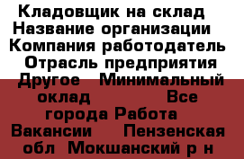 Кладовщик на склад › Название организации ­ Компания-работодатель › Отрасль предприятия ­ Другое › Минимальный оклад ­ 26 000 - Все города Работа » Вакансии   . Пензенская обл.,Мокшанский р-н